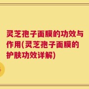 灵芝孢子面膜的功效与作用(灵芝孢子面膜的护肤功效详解)