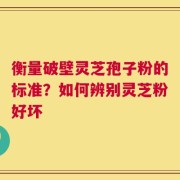 衡量破壁灵芝孢子粉的标准？如何辨别灵芝粉好坏
