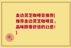 金边灵芝咖啡豆推荐(推荐金边灵芝咖啡豆，品味醇香舒适的口感！)