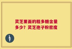 灵芝里面的粗多糖含量多少？灵芝孢子粉密度