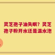 灵芝孢子油失眠？灵芝孢子粉开水还是温水泡
