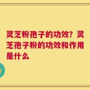 灵芝粉孢子的功效？灵芝孢子粉的功效和作用是什么