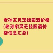 老孙家灵芝桂圆酒价格(老孙家灵芝桂圆酒价格信息汇总)