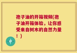 孢子油的开箱视频(孢子油开箱体验，让你感受来自树木的自然力量！)