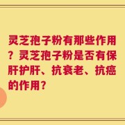 灵芝孢子粉有那些作用？灵芝孢子粉是否有保肝护肝、抗衰老、抗癌的作用？