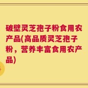 破壁灵芝孢子粉食用农产品(高品质灵芝孢子粉，营养丰富食用农产品)