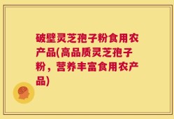 破壁灵芝孢子粉食用农产品(高品质灵芝孢子粉，营养丰富食用农产品)