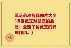 灵芝药理解释图片大全(探索灵芝对健康的益处：全面了解灵芝的药理作用。)