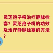 灵芝孢子粉治疗静脉栓塞？灵芝孢子粉的功效及治疗静脉栓塞的方法？