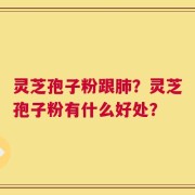 灵芝孢子粉跟肺？灵芝孢子粉有什么好处？