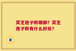 灵芝孢子粉跟肺？灵芝孢子粉有什么好处？