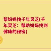 帮妈妈找千年灵芝(千年灵芝：帮助妈妈找到健康的秘密)