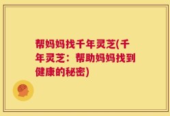 帮妈妈找千年灵芝(千年灵芝：帮助妈妈找到健康的秘密)