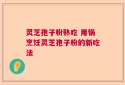 灵芝孢子粉熟吃 用锅烹饪灵芝孢子粉的新吃法