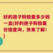 好的孢子粉胶囊多少钱一盒(好的孢子粉胶囊价格查询，快来了解！)