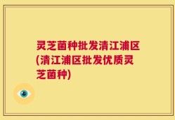 灵芝菌种批发清江浦区(清江浦区批发优质灵芝菌种)