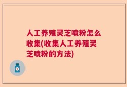 人工养殖灵芝喷粉怎么收集(收集人工养殖灵芝喷粉的方法)