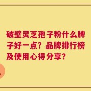 破壁灵芝孢子粉什么牌子好一点？品牌排行榜及使用心得分享？