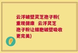 云浮破壁灵芝孢子粉(重现健康  云浮灵芝孢子粉让细胞破壁吸收更完美)