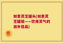 如意灵芝罐头(如意灵芝罐装——饮用灵气的滋补佳品)