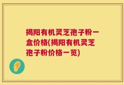 揭阳有机灵芝孢子粉一盒价格(揭阳有机灵芝孢子粉价格一览)