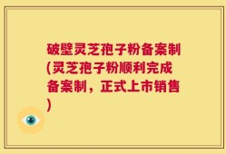 破壁灵芝孢子粉备案制(灵芝孢子粉顺利完成备案制，正式上市销售)
