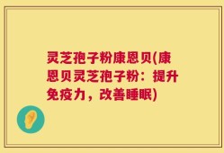 灵芝孢子粉康恩贝(康恩贝灵芝孢子粉：提升免疫力，改善睡眠)