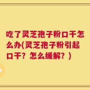 吃了灵芝孢子粉口干怎么办(灵芝孢子粉引起口干？怎么缓解？)