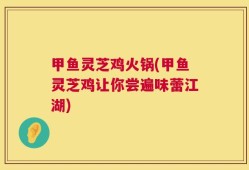 甲鱼灵芝鸡火锅(甲鱼灵芝鸡让你尝遍味蕾江湖)