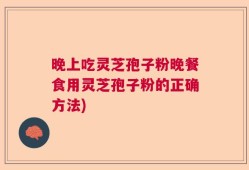 晚上吃灵芝孢子粉晚餐食用灵芝孢子粉的正确方法)