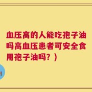 血压高的人能吃孢子油吗高血压患者可安全食用孢子油吗？)