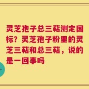 灵芝孢子总三萜测定国标？灵芝孢子粉里的灵芝三萜和总三萜，说的是一回事吗
