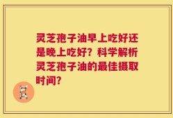 灵芝孢子油早上吃好还是晚上吃好？科学解析灵芝孢子油的最佳摄取时间？