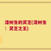 漆树生的灵芝(漆树生：灵芝之王)