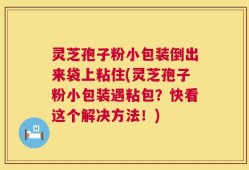 灵芝孢子粉小包装倒出来袋上粘住(灵芝孢子粉小包装遇粘包？快看这个解决方法！)
