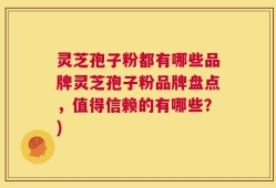 灵芝孢子粉都有哪些品牌灵芝孢子粉品牌盘点，值得信赖的有哪些？)