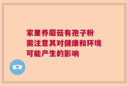 家里养蘑菇有孢子粉 需注意其对健康和环境可能产生的影响