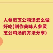 人参灵芝公鸡汤怎么做好吃(制作美味人参灵芝公鸡汤的方法分享)