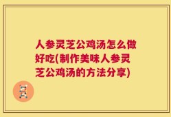 人参灵芝公鸡汤怎么做好吃(制作美味人参灵芝公鸡汤的方法分享)