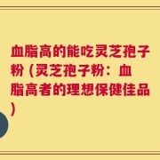 血脂高的能吃灵芝孢子粉 (灵芝孢子粉：血脂高者的理想保健佳品)