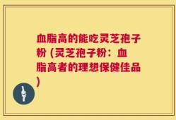 血脂高的能吃灵芝孢子粉 (灵芝孢子粉：血脂高者的理想保健佳品)