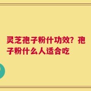 灵芝孢子粉什功效？孢子粉什么人适合吃