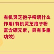 有机灵芝孢子粉硒什么作用(有机灵芝孢子粉富含硒元素，具有多重功效)