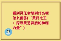 看到灵芝会想到什么呢怎么回答(“灵药之王：探寻灵芝背后的神秘力量”)