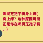 喝灵芝孢子粉身上痒(身上痒？这种原因可能正是你在喝灵芝孢子粉。)