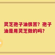灵芝孢子油很苦？孢子油是用灵芝做的吗？
