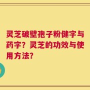 灵芝破壁孢子粉健字与药字？灵芝的功效与使用方法？