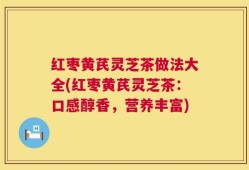 红枣黄芪灵芝茶做法大全(红枣黄芪灵芝茶：口感醇香，营养丰富)