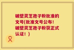 破壁灵芝孢子粉批准的文号(批准文号公布！破壁灵芝孢子粉获正式认证！)