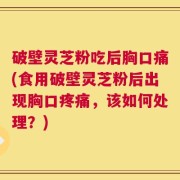 破壁灵芝粉吃后胸口痛(食用破壁灵芝粉后出现胸口疼痛，该如何处理？)